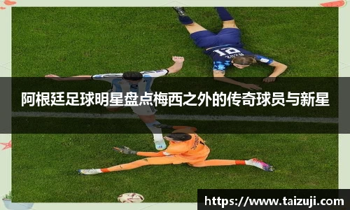 阿根廷足球明星盘点梅西之外的传奇球员与新星