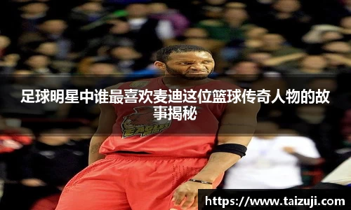 足球明星中谁最喜欢麦迪这位篮球传奇人物的故事揭秘